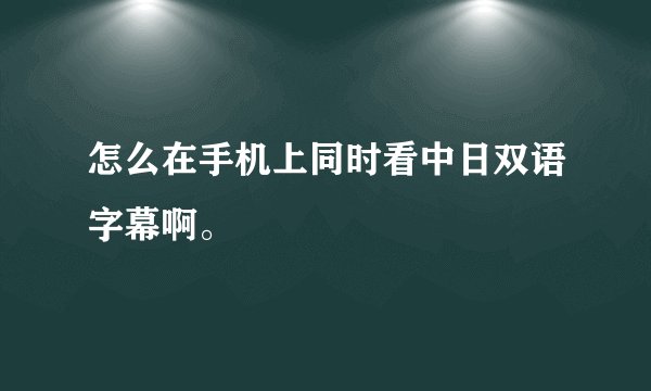 怎么在手机上同时看中日双语字幕啊。