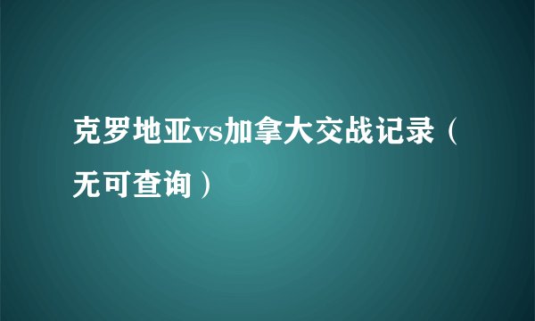 克罗地亚vs加拿大交战记录（无可查询）