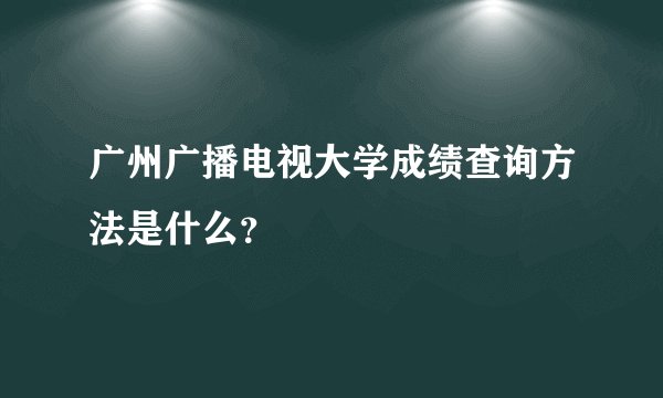 广州广播电视大学成绩查询方法是什么？
