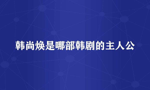 韩尚焕是哪部韩剧的主人公