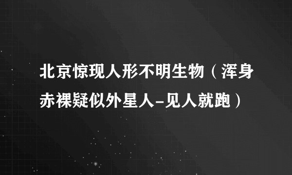 北京惊现人形不明生物（浑身赤裸疑似外星人-见人就跑）
