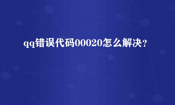 qq错误代码00020怎么解决？
