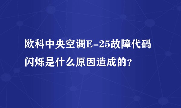 欧科中央空调E-25故障代码闪烁是什么原因造成的？