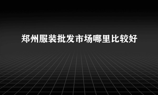 郑州服装批发市场哪里比较好