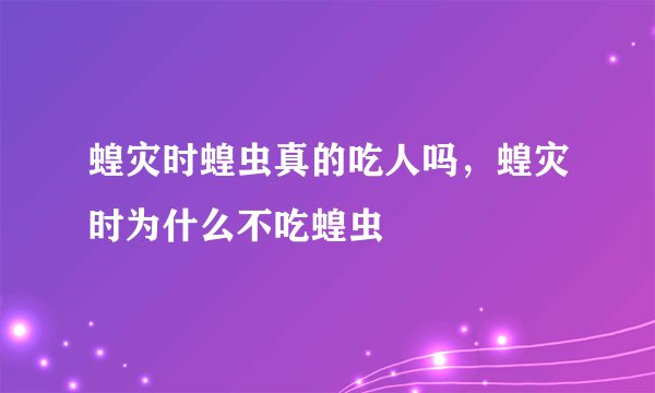 蝗灾时蝗虫真的吃人吗，蝗灾时为什么不吃蝗虫