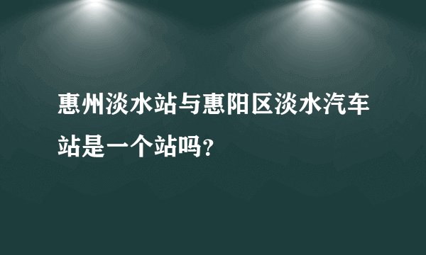 惠州淡水站与惠阳区淡水汽车站是一个站吗？