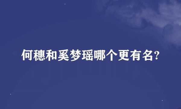 何穗和奚梦瑶哪个更有名?