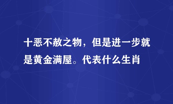 十恶不赦之物，但是进一步就是黄金满屋。代表什么生肖