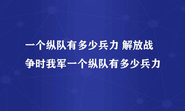 一个纵队有多少兵力 解放战争时我军一个纵队有多少兵力