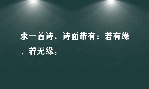 求一首诗，诗面带有：若有缘、若无缘。