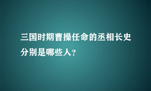 三国时期曹操任命的丞相长史分别是哪些人？