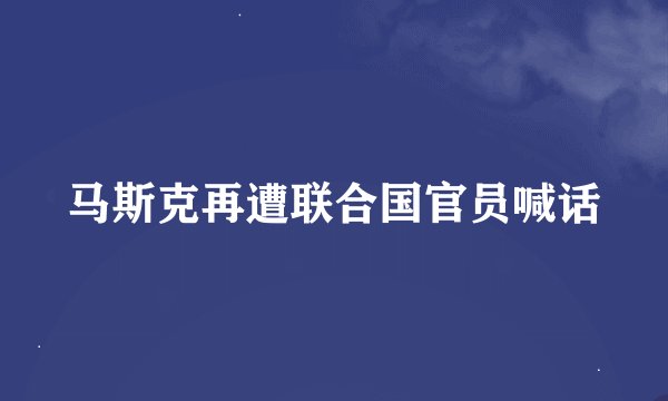 马斯克再遭联合国官员喊话