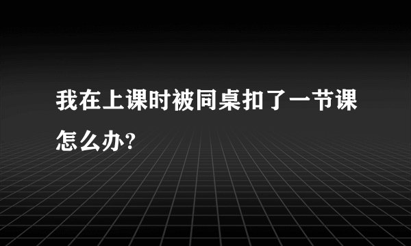 我在上课时被同桌扣了一节课怎么办?