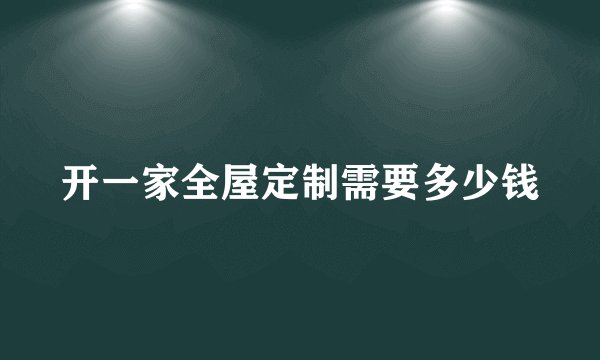 开一家全屋定制需要多少钱