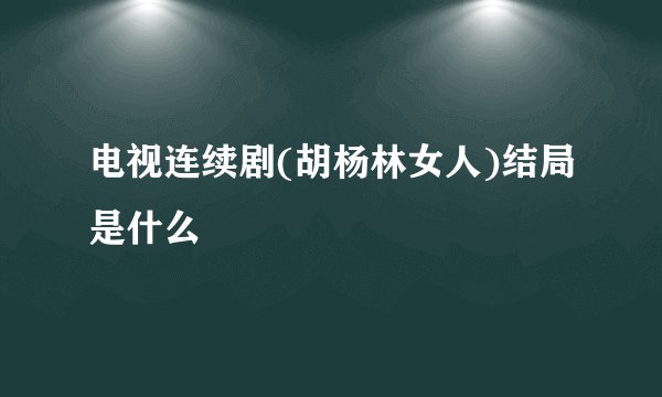 电视连续剧(胡杨林女人)结局是什么
