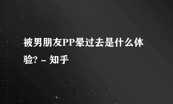 被男朋友PP晕过去是什么体验? - 知乎