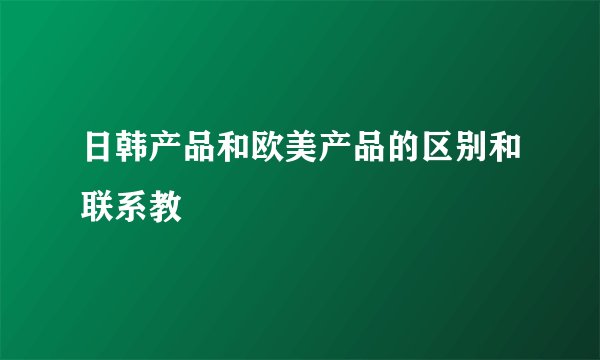 日韩产品和欧美产品的区别和联系教