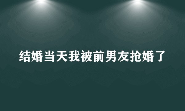 结婚当天我被前男友抢婚了