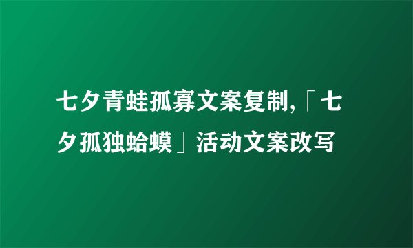 七夕青蛙孤寡文案复制,「七夕孤独蛤蟆」活动文案改写