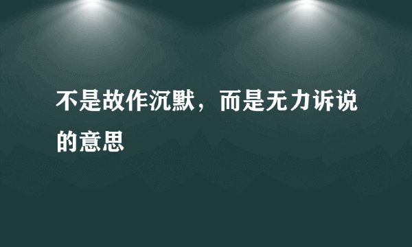 不是故作沉默，而是无力诉说的意思