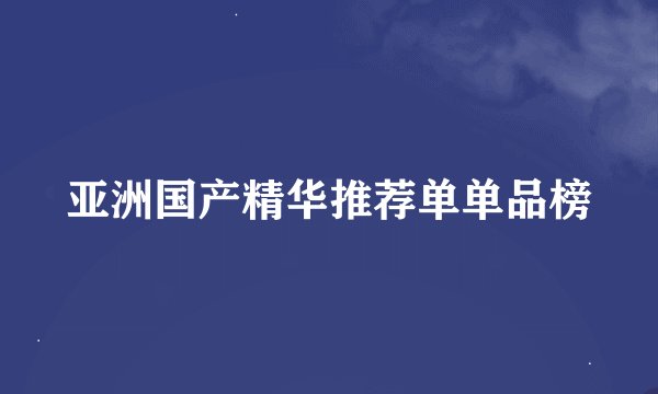 亚洲国产精华推荐单单品榜