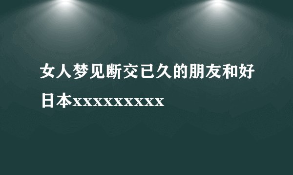 女人梦见断交已久的朋友和好日本xxxxxxxxx