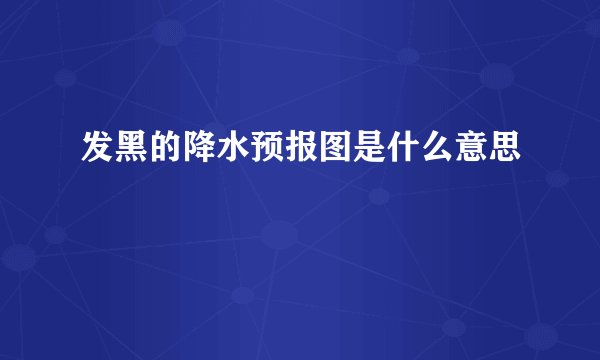 发黑的降水预报图是什么意思