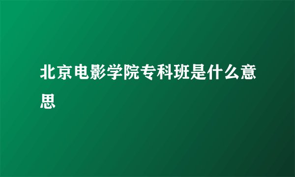 北京电影学院专科班是什么意思