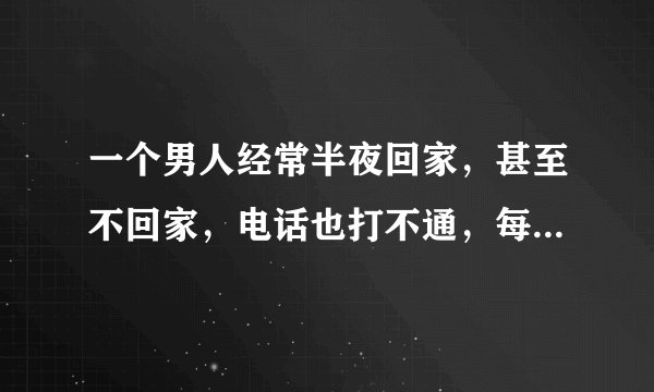 一个男人经常半夜回家，甚至不回家，电话也打不通，每次都是用借口骗你，对这种男人该怎么办？