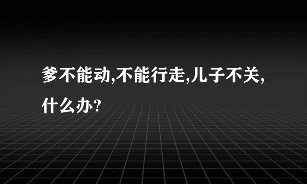 爹不能动,不能行走,儿子不关,什么办?