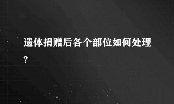 遗体捐赠后各个部位如何处理?