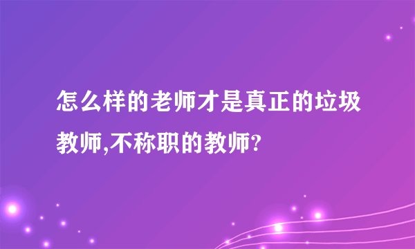 怎么样的老师才是真正的垃圾教师,不称职的教师?