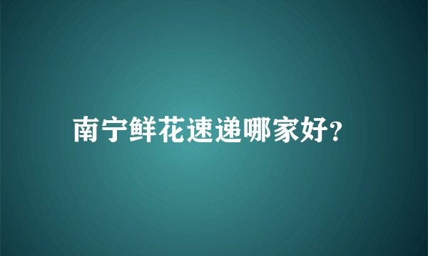 南宁鲜花速递哪家好?