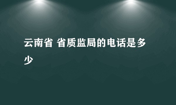 云南省 省质监局的电话是多少
