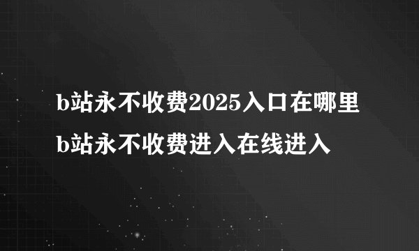 b站永不收费2025入口在哪里 b站永不收费进入在线进入