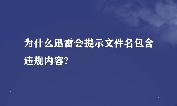 为什么迅雷会提示文件名包含违规内容?