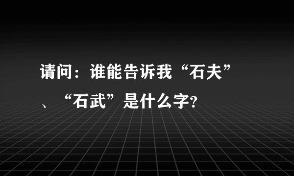 请问：谁能告诉我“石夫” 、“石武”是什么字？