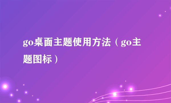 go桌面主题使用方法（go主题图标）