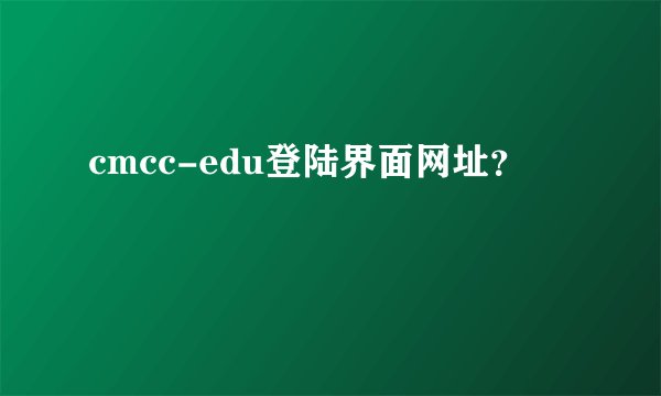 cmcc-edu登陆界面网址？