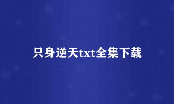 只身逆天txt全集下载