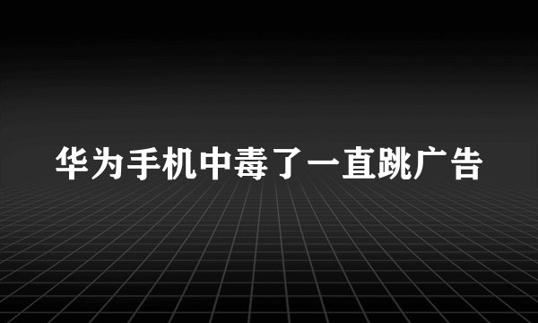 华为手机中毒了一直跳广告