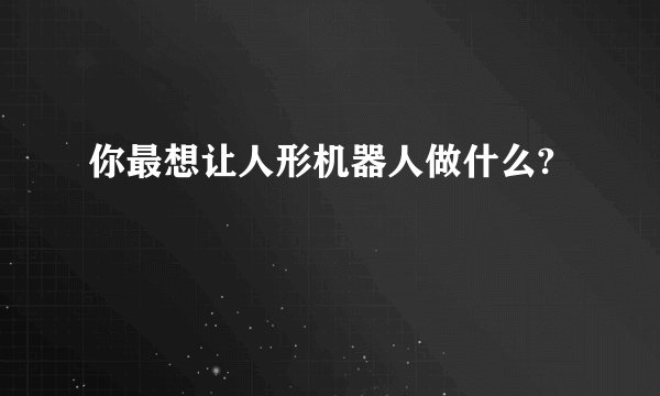 你最想让人形机器人做什么?