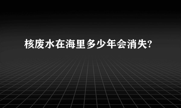 核废水在海里多少年会消失?