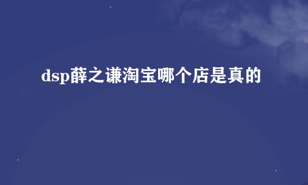 dsp薛之谦淘宝哪个店是真的