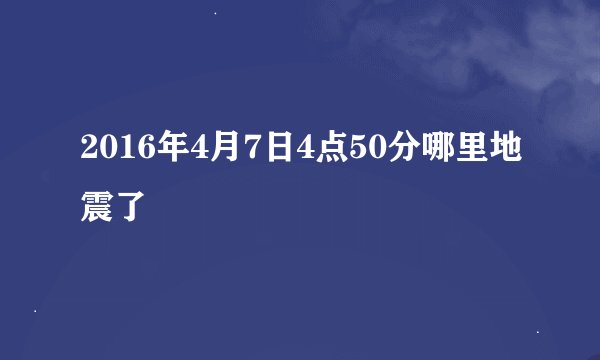 2016年4月7日4点50分哪里地震了