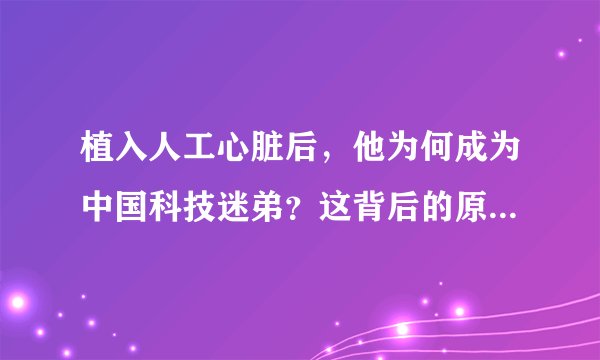 植入人工心脏后，他为何成为中国科技迷弟？这背后的原因是什么？