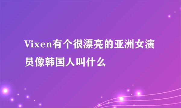 Vixen有个很漂亮的亚洲女演员像韩国人叫什么