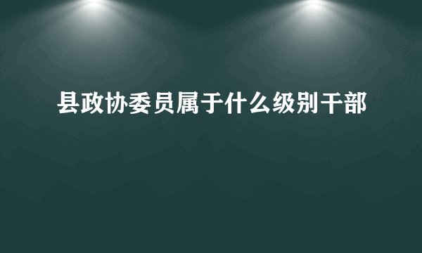 县政协委员属于什么级别干部
