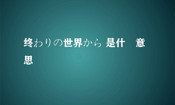 终わりの世界から 是什麼意思