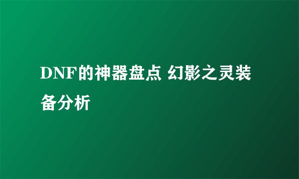 DNF的神器盘点 幻影之灵装备分析